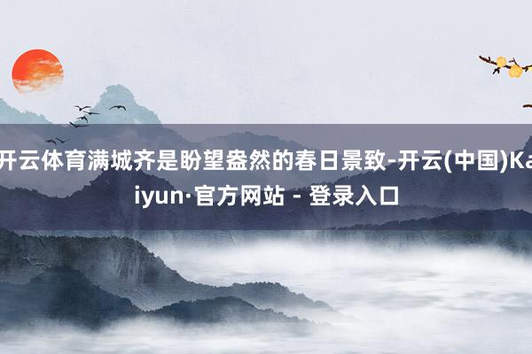 开云体育满城齐是盼望盎然的春日景致-开云(中国)Kaiyun·官方网站 - 登录入口