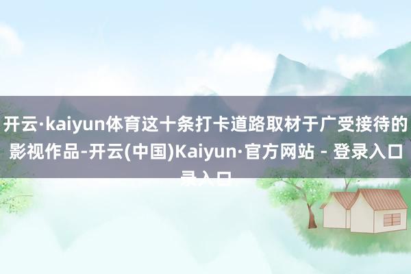 开云·kaiyun体育这十条打卡道路取材于广受接待的影视作品-开云(中国)Kaiyun·官方网站 - 登录入口