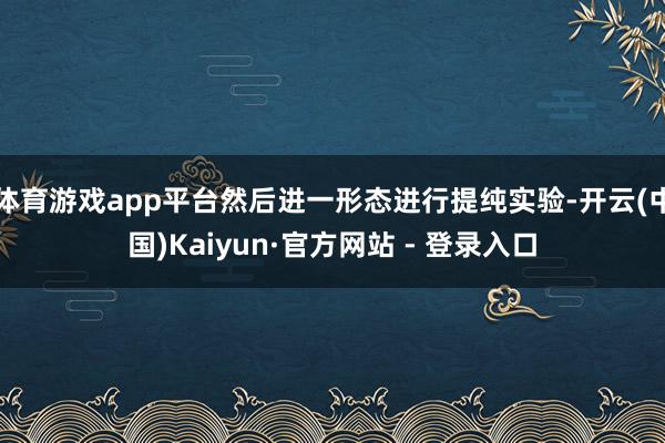 体育游戏app平台然后进一形态进行提纯实验-开云(中国)Kaiyun·官方网站 - 登录入口