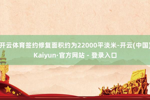 开云体育签约修复面积约为22000平淡米-开云(中国)Kaiyun·官方网站 - 登录入口