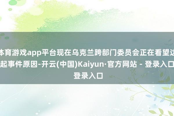 体育游戏app平台现在乌克兰跨部门委员会正在看望这起事件原因-开云(中国)Kaiyun·官方网站 - 登录入口