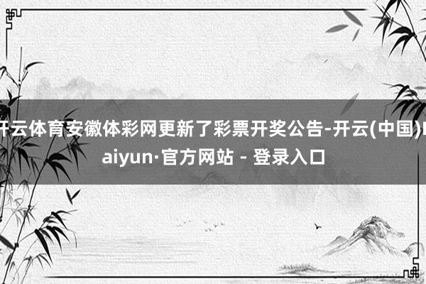 开云体育安徽体彩网更新了彩票开奖公告-开云(中国)Kaiyun·官方网站 - 登录入口