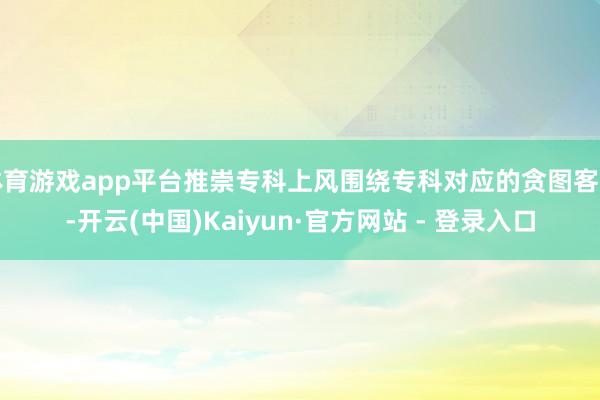 体育游戏app平台推崇专科上风围绕专科对应的贪图客户-开云(中国)Kaiyun·官方网站 - 登录入口