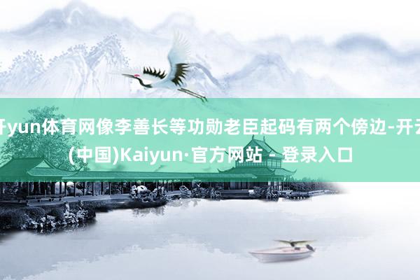 开yun体育网像李善长等功勋老臣起码有两个傍边-开云(中国)Kaiyun·官方网站 - 登录入口