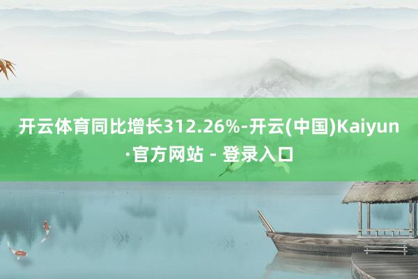 开云体育同比增长312.26%-开云(中国)Kaiyun·官方网站 - 登录入口