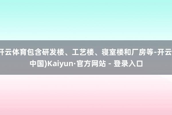 开云体育包含研发楼、工艺楼、寝室楼和厂房等-开云(中国)Kaiyun·官方网站 - 登录入口