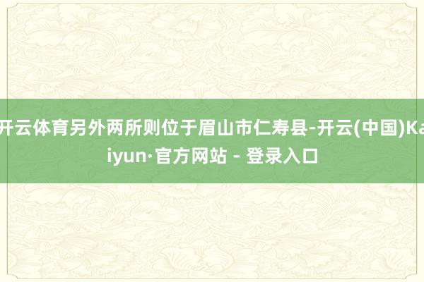 开云体育另外两所则位于眉山市仁寿县-开云(中国)Kaiyun·官方网站 - 登录入口