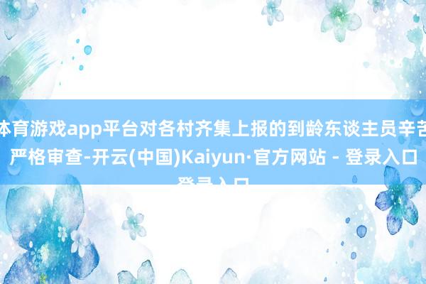 体育游戏app平台对各村齐集上报的到龄东谈主员辛苦严格审查-开云(中国)Kaiyun·官方网站 - 登录入口