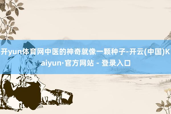 开yun体育网中医的神奇就像一颗种子-开云(中国)Kaiyun·官方网站 - 登录入口