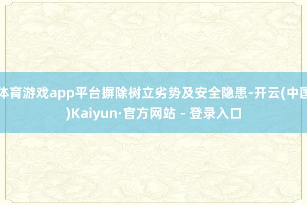体育游戏app平台摒除树立劣势及安全隐患-开云(中国)Kaiyun·官方网站 - 登录入口