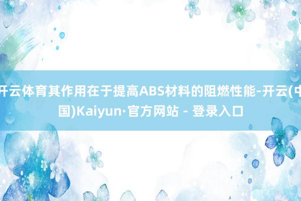 开云体育其作用在于提高ABS材料的阻燃性能-开云(中国)Kaiyun·官方网站 - 登录入口