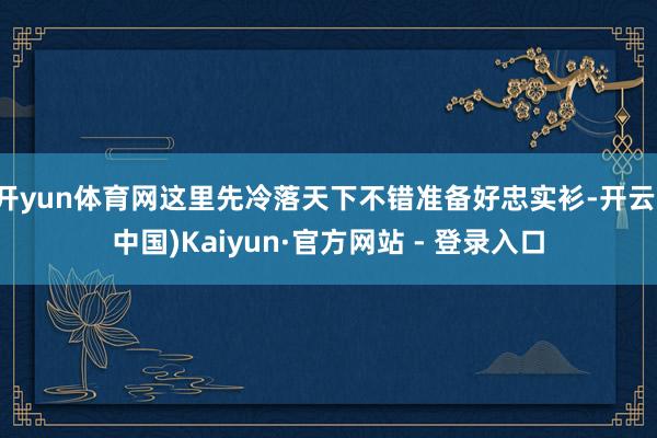 开yun体育网这里先冷落天下不错准备好忠实衫-开云(中国)Kaiyun·官方网站 - 登录入口
