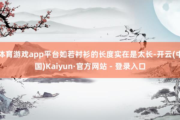 体育游戏app平台如若衬衫的长度实在是太长-开云(中国)Kaiyun·官方网站 - 登录入口