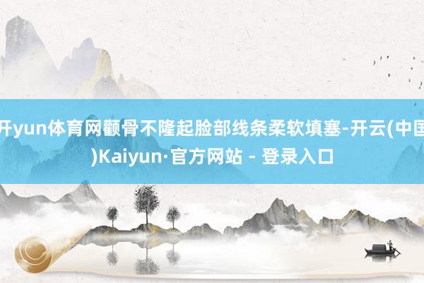 开yun体育网颧骨不隆起脸部线条柔软填塞-开云(中国)Kaiyun·官方网站 - 登录入口