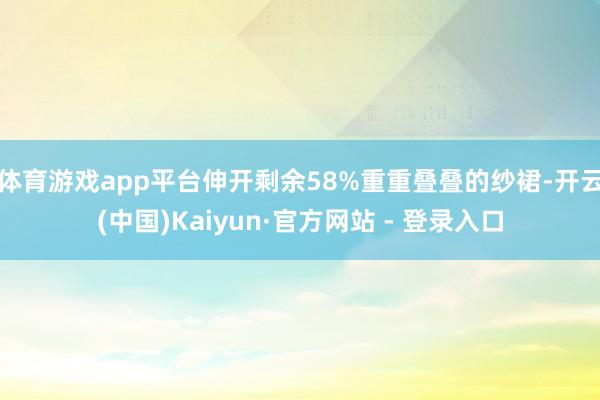 体育游戏app平台伸开剩余58%重重叠叠的纱裙-开云(中国)Kaiyun·官方网站 - 登录入口