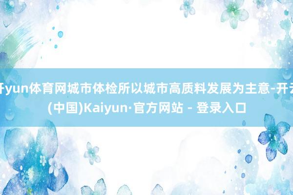 开yun体育网城市体检所以城市高质料发展为主意-开云(中国)Kaiyun·官方网站 - 登录入口