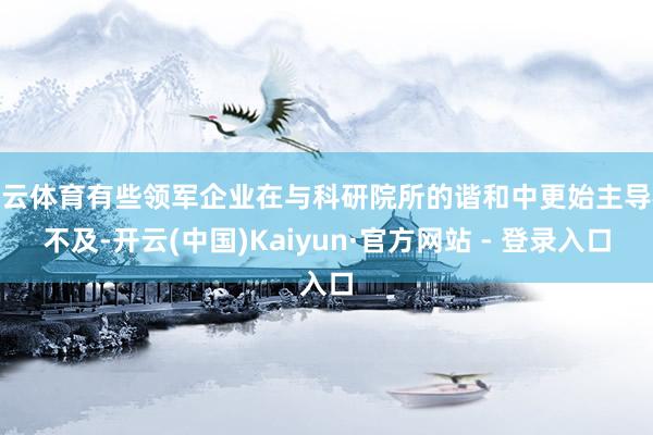 开云体育有些领军企业在与科研院所的谐和中更始主导权不及-开云(中国)Kaiyun·官方网站 - 登录入口