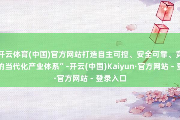 开云体育(中国)官方网站打造自主可控、安全可靠、竞争力强的当代化产业体系”-开云(中国)Kaiyun·官方网站 - 登录入口