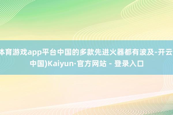 体育游戏app平台中国的多款先进火器都有波及-开云(中国)Kaiyun·官方网站 - 登录入口