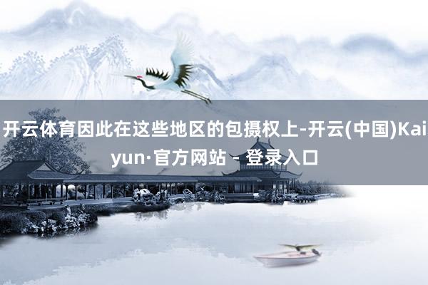开云体育因此在这些地区的包摄权上-开云(中国)Kaiyun·官方网站 - 登录入口