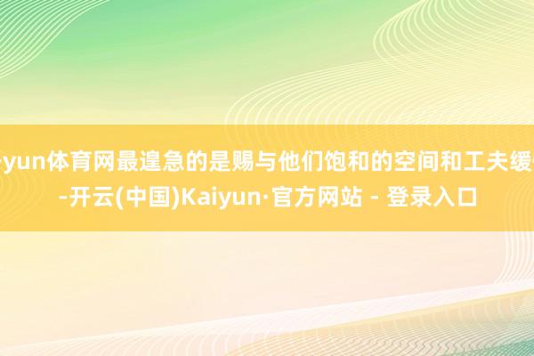 开yun体育网最遑急的是赐与他们饱和的空间和工夫缓慢-开云(中国)Kaiyun·官方网站 - 登录入口