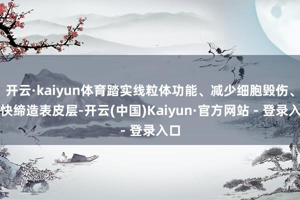 开云·kaiyun体育踏实线粒体功能、减少细胞毁伤、加快缔造表皮层-开云(中国)Kaiyun·官方网站 - 登录入口