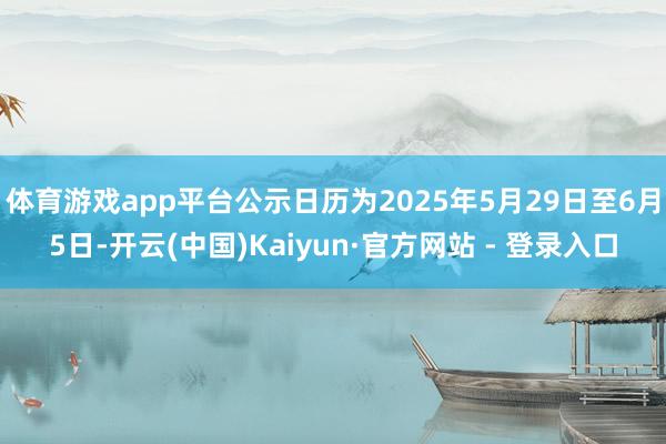 体育游戏app平台公示日历为2025年5月29日至6月5日-开云(中国)Kaiyun·官方网站 - 登录入口