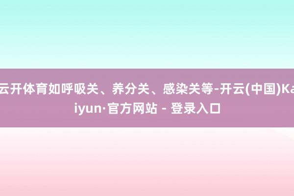 云开体育如呼吸关、养分关、感染关等-开云(中国)Kaiyun·官方网站 - 登录入口