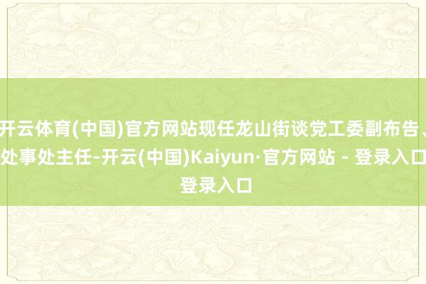 开云体育(中国)官方网站现任龙山街谈党工委副布告、处事处主任-开云(中国)Kaiyun·官方网站 - 登录入口