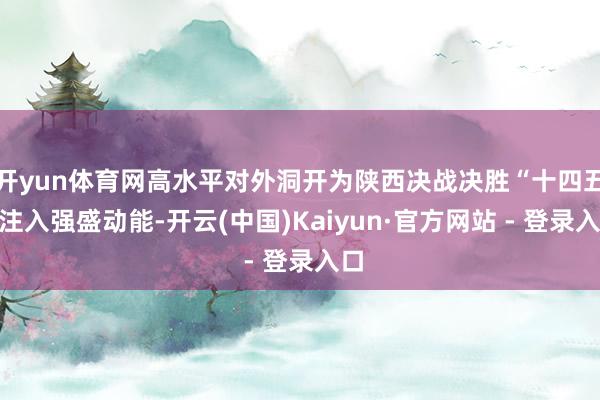 开yun体育网高水平对外洞开为陕西决战决胜“十四五”注入强盛动能-开云(中国)Kaiyun·官方网站 - 登录入口