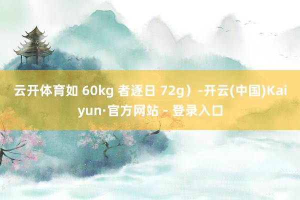 云开体育如 60kg 者逐日 72g)-开云(中国)Kaiyun·官方网站 - 登录入口