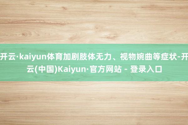开云·kaiyun体育加剧肢体无力、视物婉曲等症状-开云(中国)Kaiyun·官方网站 - 登录入口