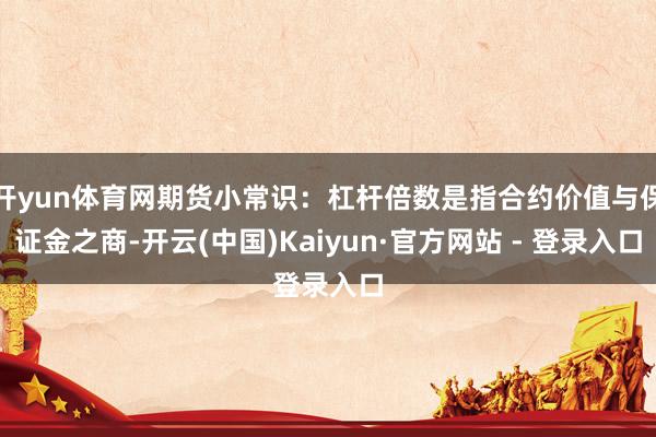 开yun体育网期货小常识:杠杆倍数是指合约价值与保证金之商-开云(中国)Kaiyun·官方网站 - 登录入口