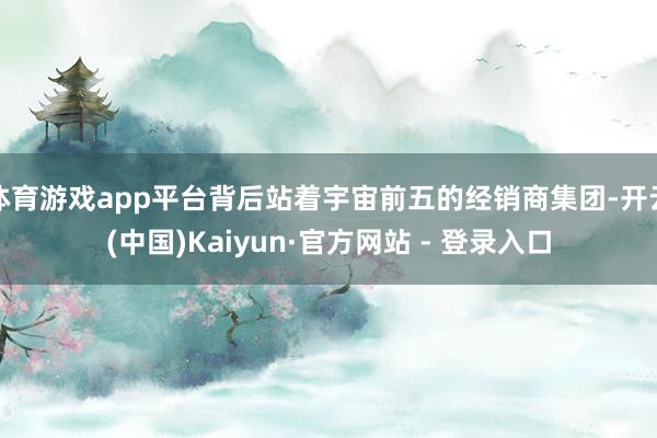 体育游戏app平台背后站着宇宙前五的经销商集团-开云(中国)Kaiyun·官方网站 - 登录入口