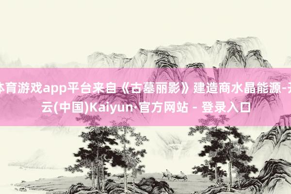 体育游戏app平台来自《古墓丽影》建造商水晶能源-开云(中国)Kaiyun·官方网站 - 登录入口