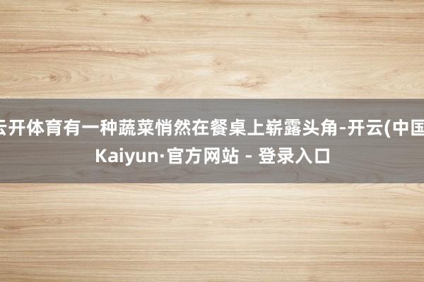 云开体育有一种蔬菜悄然在餐桌上崭露头角-开云(中国)Kaiyun·官方网站 - 登录入口