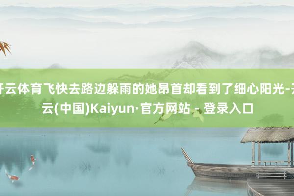 开云体育飞快去路边躲雨的她昂首却看到了细心阳光-开云(中国)Kaiyun·官方网站 - 登录入口