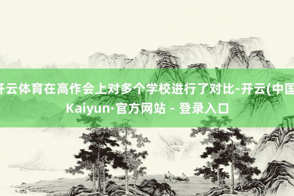 开云体育在高作会上对多个学校进行了对比-开云(中国)Kaiyun·官方网站 - 登录入口