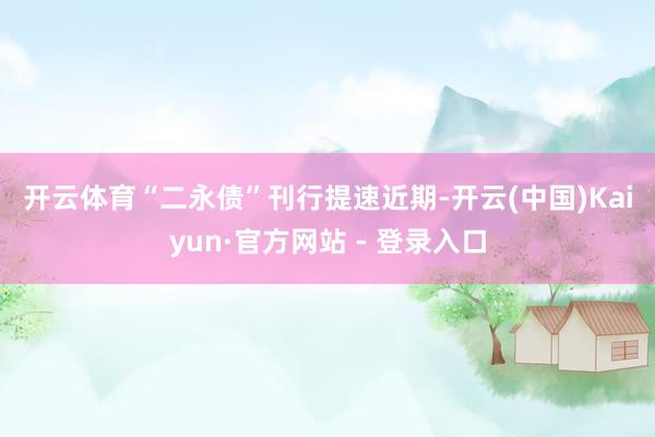 开云体育　　“二永债”刊行提速　　近期-开云(中国)Kaiyun·官方网站 - 登录入口