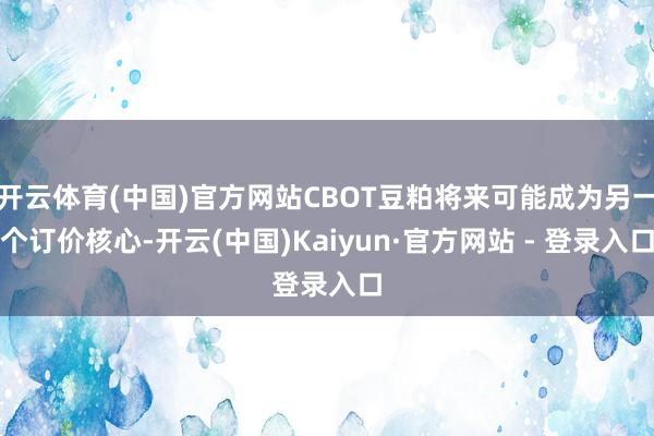 开云体育(中国)官方网站CBOT豆粕将来可能成为另一个订价核心-开云(中国)Kaiyun·官方网站 - 登录入口