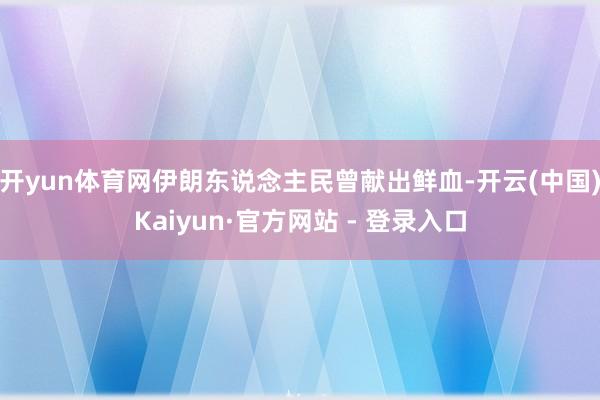 开yun体育网伊朗东说念主民曾献出鲜血-开云(中国)Kaiyun·官方网站 - 登录入口