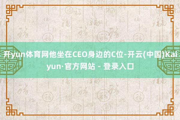 开yun体育网他坐在CEO身边的C位-开云(中国)Kaiyun·官方网站 - 登录入口