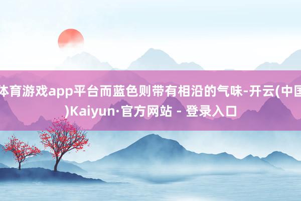 体育游戏app平台而蓝色则带有相沿的气味-开云(中国)Kaiyun·官方网站 - 登录入口