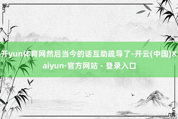 开yun体育网然后当今的话互助疏导了-开云(中国)Kaiyun·官方网站 - 登录入口