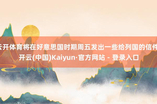 云开体育将在好意思国时期周五发出一些给列国的信件-开云(中国)Kaiyun·官方网站 - 登录入口