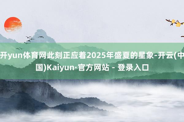 开yun体育网此刻正应着2025年盛夏的星象-开云(中国)Kaiyun·官方网站 - 登录入口