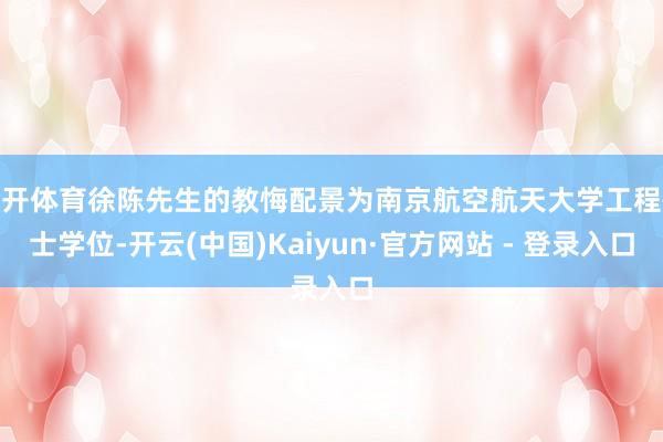 云开体育徐陈先生的教悔配景为南京航空航天大学工程硕士学位-开云(中国)Kaiyun·官方网站 - 登录入口