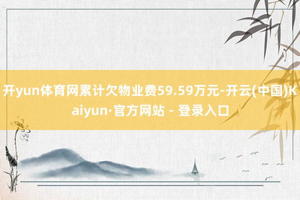 开yun体育网累计欠物业费59.59万元-开云(中国)Kaiyun·官方网站 - 登录入口