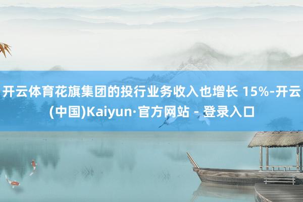 开云体育　　花旗集团的投行业务收入也增长 15%-开云(中国)Kaiyun·官方网站 - 登录入口