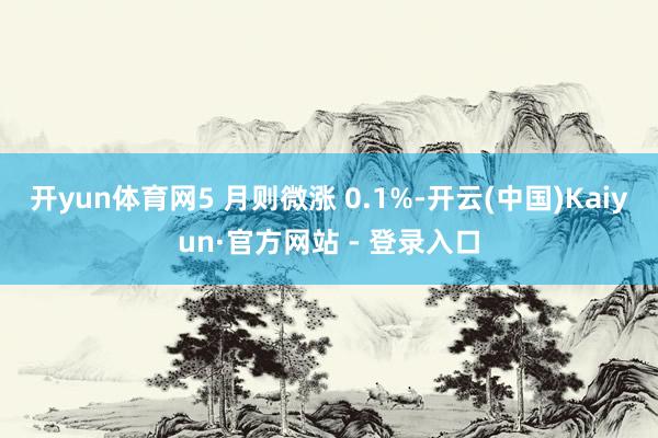 开yun体育网5 月则微涨 0.1%-开云(中国)Kaiyun·官方网站 - 登录入口